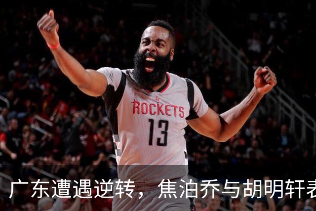广东遭遇逆转，焦泊乔与胡明轩表现失常引发质疑
