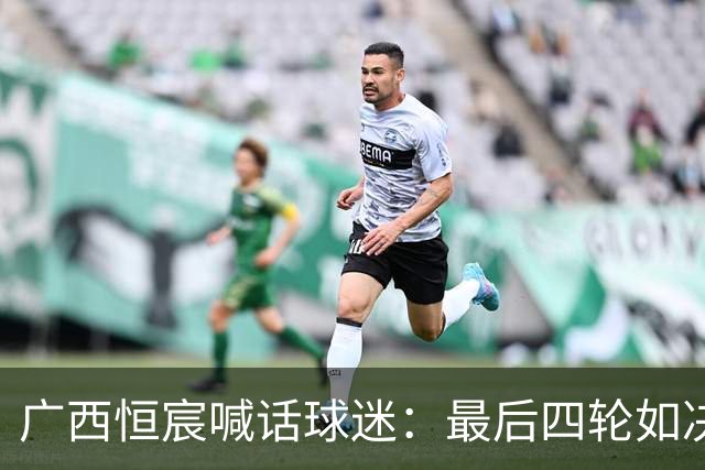 广西恒宸喊话球迷：最后四轮如决战，全力以赴